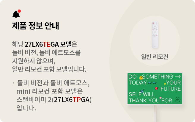 스탠바이미 2 제품 정보 안내. 해당 27LX6TEGA 모델은 돌비 비전, 돌비 애트모스를 지원하지 않으며 일반 리모컨 포함 모델입니다. 돌비 비전과 돌비 애트모스, mini 리모컨 포함 모델은 스탠바이미(27LX6TPGA)입니다.