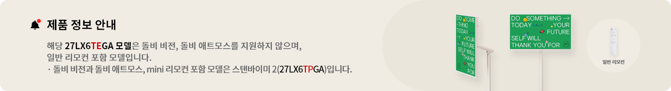 스탠바이미 2 제품 정보 안내. 해당 27LX6TEGA 모델은 돌비 비전, 돌비 애트모스를 지원하지 않으며 일반 리모컨 포함 모델입니다. 돌비 비전과 돌비 애트모스, mini 리모컨 포함 모델은 스탠바이미(27LX6TPGA)입니다.