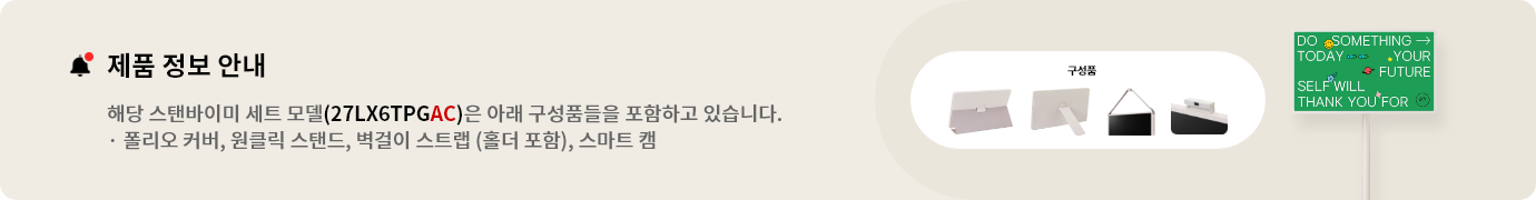 제품 정보 안내:해당 스탠바이미 세트 모델(27LX6TPGAC)은 아래 구성품들을 포함하고 있습니다. 폴리오 커버, 원클릭 스탠드, 벽걸이 스트랩(홀더 포함), 스마트 캠