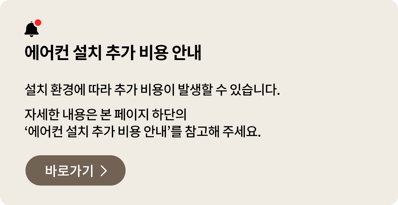 에어컨 설치 추가 비용 안내. 설치 환경에 따라 추가 비용이 발생할 수 있습니다. 자세한 내용은 본 페이지 하단의 '에어컨 설치 추가 비용 안내'를 참고해 주세요.