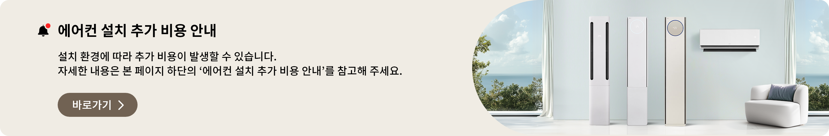에어컨 설치 추가 비용 안내. 설치 환경에 따라 추가 비용이 발생할 수 있습니다. 자세한 내용은 본 페이지 하단의 '에어컨 설치 추가 비용 안내'를 참고해 주세요.