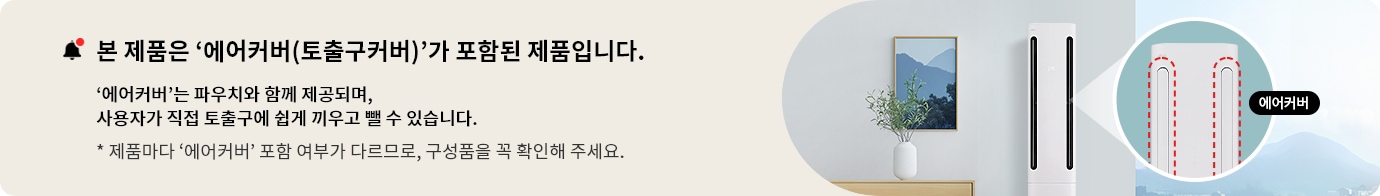 본 제품은 '에어커버(토출구커버)가 포함된 제품입니다. '에어커버'는 파우치와 함께 제공되며, 사용자가 직접 토출구에 쉽게 끼우고 뺄 수 있습니다. * 제품마다 '에어커버' 포함 여부가 다르므로, 구성품을 꼭 확인해주세요.