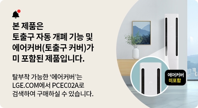 본 제품은 토출구 자동 개폐 기능 및 에어커버(토출구 커버)가 미 포함된 제품입니다. 탈부착 가능한 '에어커버'는 LGE.COM에서 PCEC02A로 검색하여 구매하실 수 있습니다.