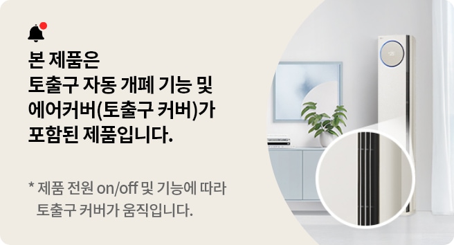 본 제품은 토출구 자동 개폐 기능 및 에어커버(토출구 커버)가 포함된 제품입니다. 제품 전원 on/off 및 기능에 따라 토출구 커버가 움직입니다.