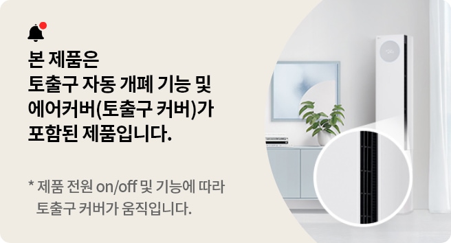 본 제품은 토출구 자동 개폐 기능 및 에어커버(토출구 커버)가 포함된 제품입니다. 제품 전원 on/off 및 기능에 따라 토출구 커버가 움직입니다.