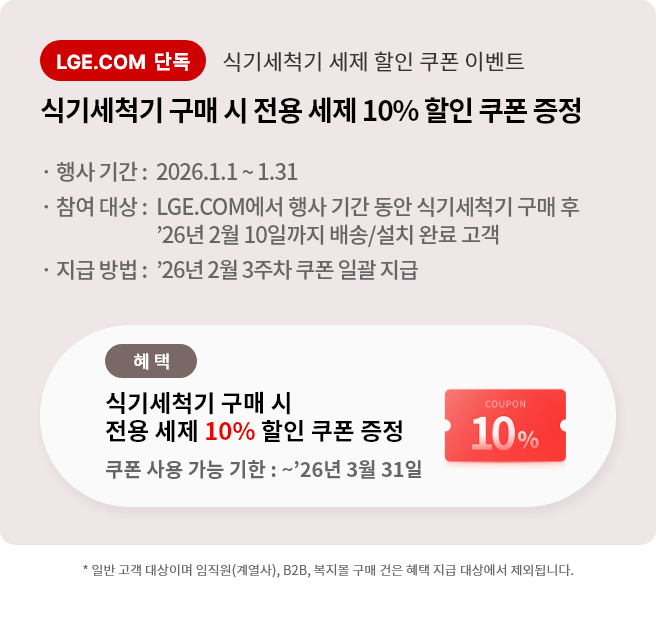 식기세척기 세제 할인 쿠폰 이벤트 식기세척기 구매 시 전용 세제 10% 할인 쿠폰 증정 행사기간 26년 1월 1일 부터 1월 31일 까지 LGE.COM에서 행사 기간 동안 식기세척기 구매 후 26년 2월 10일까지 배송, 설치 완료 고객에게 증정. 26년 2월 3주차 쿠폰 일괄 지급 쿠폰 사용 가능 기한 26년 3월 31일 까지