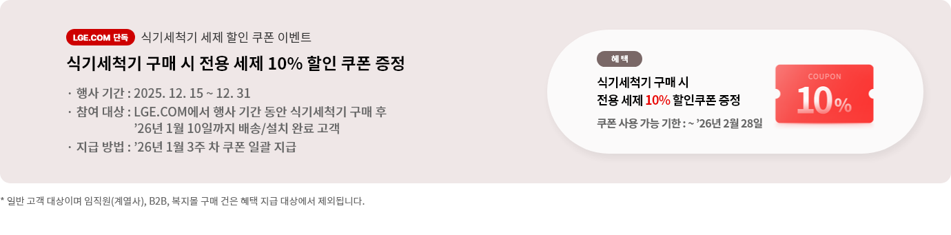 식기세척기 세제 할인 쿠폰 이벤트 식기세척기 구매 시 전용 세제 10% 할인 쿠폰 증정 행사기간 25년 12월 15일 부터 12월 31일 까지 LGE.COM에서 행사 기간 동안 식기세척기 구매 후 26년 1월 10일까지 배송, 설치 완료 고객에게 증정. 26년 1월 3주차 쿠폰 일괄 지급 쿠폰 사용 가능 기한 26년 2월 28일 까지