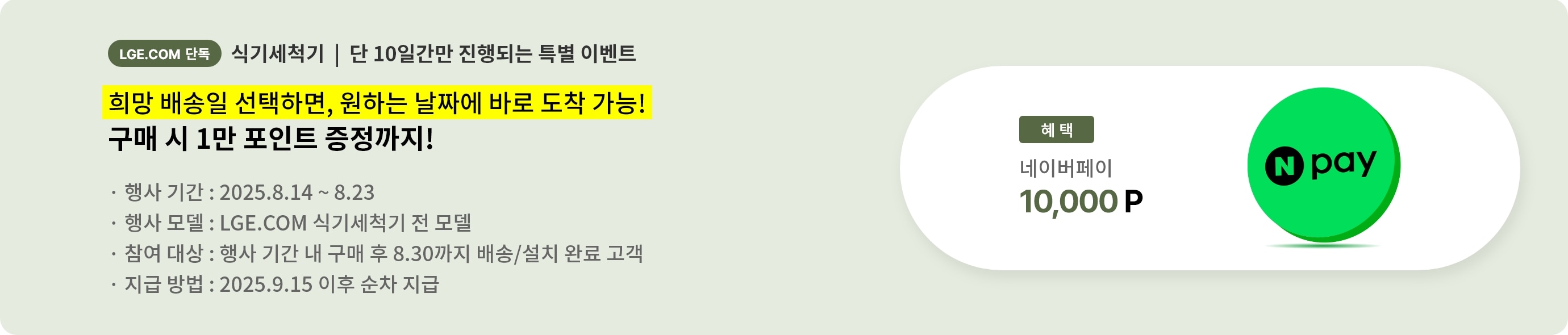 식기세척기 10일만 진행되는 특별 이벤트로 희망 배송일 선택하면, 원하는 날짜에 바로 도착 가능이란 카피가 적혀있습니다. 행사 기간은 2025.8.14에서 8.23이며 네이버페이 1만 포인트 증정