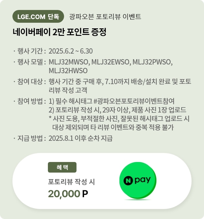광파오븐 포토리뷰 이벤트배너이며 네이버페이 2만 포인트 증정내용입니다.행사 기간은 2025.6.2부터 6.30까지고, 행사모델 MLJ32HWS, MLJ32EWSO, MLJ32PWSO, MLJ32HWSO입니다.