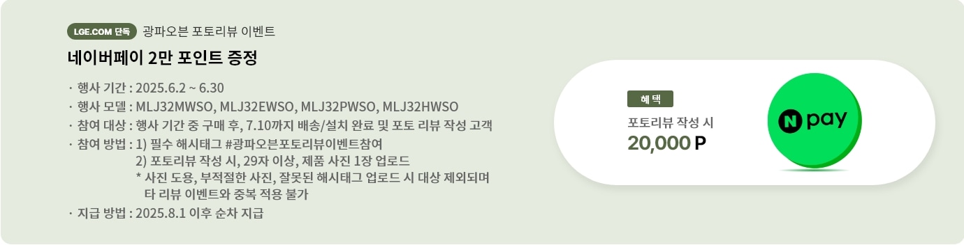 광파오븐 포토리뷰 이벤트배너이며 네이버페이 2만 포인트 증정내용입니다.행사 기간은 2025.6.2부터 6.30까지고, 행사모델 MLJ32HWS, MLJ32EWSO, MLJ32PWSO, MLJ32HWSO입니다.