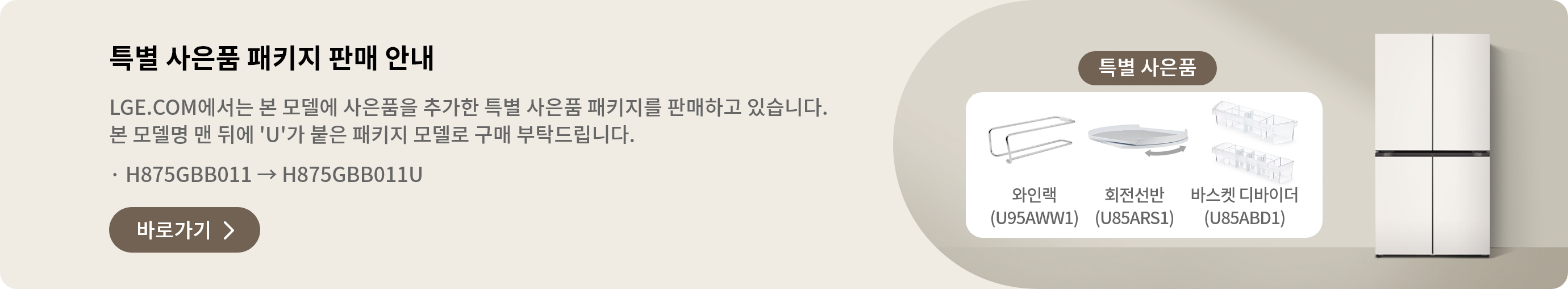특별 사은품 패키지 판매 안내 LGE.COM에서 본 모델에 사은품을 추가한 특별 사은품 패키지를 판매하고 있습니다. 본 모델명 맨 뒤에 'U'가 붙은 패키지 모델로 구매 부탁드립니다. · H875GBB011 → H875GBB011U 바로가기 >