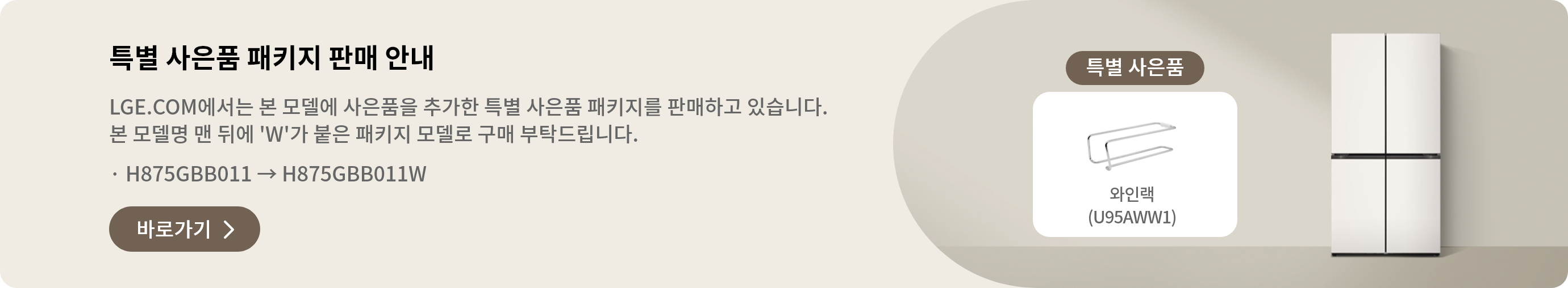 특별 사은품 패키지 판매 안내 LGE.COM에서 본 모델에 사은품을 추가한 특별 사은품 패키지를 판매하고 있습니다. 본 모델명 맨 뒤에 'W'가 붙은 패키지 모델로 구매 부탁드립니다. · H875GBB011 → H875GBB011W 바로가기 >