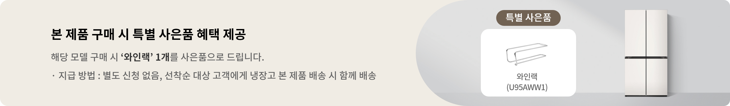 해당 모델 구매 시 와인랙 1개를 사은품으로 드립니다. · 지급 방법 : 별도 신청 없음, 선착순 대상 고객에게 냉장고 본 제품 배송 시 함께 배송