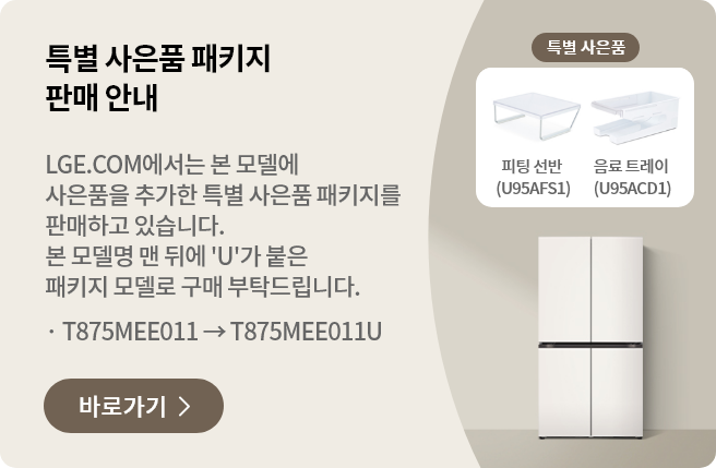 특별 사은품 패키지 판매 안내 LGE.COM에서 본 모델에 사은품을 추가한 특별 사은품 패키지를 판매하고 있습니다. 본 모델명 맨 뒤에 'U'가 붙은 패키지 모델로 구매 부탁드립니다. · T875MEE011 → T875MEE011U 바로가기 >