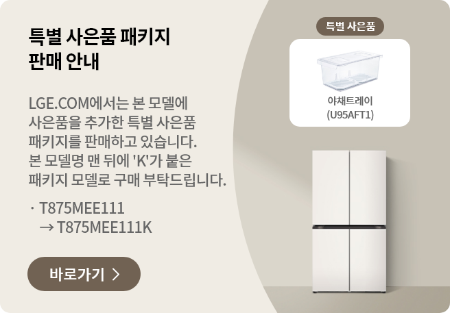 특별 사은품 패키지 판매 안내 LGE.COM에서 본 모델에 사은품을 추가한 특별 사은품 패키지를 판매하고 있습니다. 본 모델명 맨 뒤에 'K'가 붙은 패키지 모델로 구매 부탁드립니다. · T875MEE011 → T875MEE011K 바로가기 >