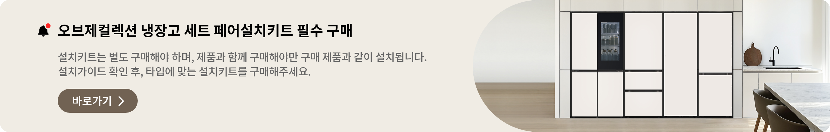 오브제컬렉션 냉장고 세트구매 시, 페어설치키트는 필수! 여러 대의 냉장고를 함께 설치하기 원하신다면, 반드시 페어설치키트가 필요합니다. 타입별 설치가이드를 확인 하신 후 설치키트를 구매해 주십시오.
* 설치 키트는 별도 구매해야 합니다.
* 제품 구매 시 설치키트를 함께 구매해야만 해당 제품과 함께 설치됩니다.
페어설치키트 바로가기 >