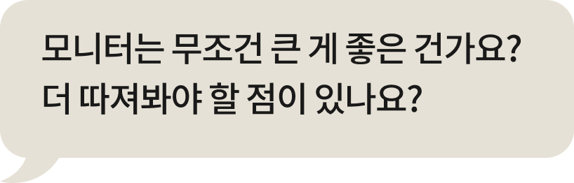 모니터는 무조건 큰 게 좋은 거 아닌가요? 더 따져봐야 하는게 있나요?