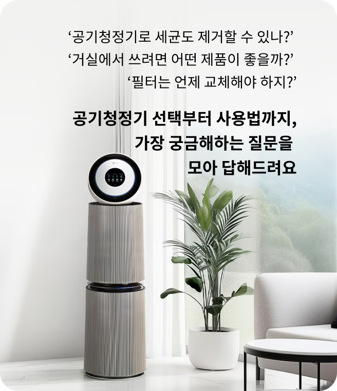 공기청정기로 세균도 제거할 수 있나? 거실에서 쓰려면 어떤 제품이 좋을까? 필터는 언제 교체해야 하지? 공기청정기 선택부터 사용법까지, 가장 궁금해하는 질문을 모아 답해드려요. 공기청정기 위쪽 원형 디스플레이에 공기 질 정보가 표시된 모습.
