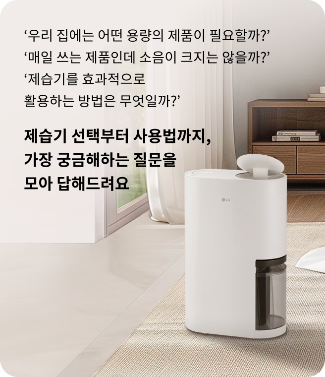 우리 집에는 어떤 용량의 제품이 필요할까? 매일 쓰는 제품인데 소음이 크지는 않을까? 제습기를 효과적으로 활용하는 방법은 무엇일까? 제습기 선택부터 사용법까지, 가장 궁금해하는 질문을 모아 답해드려요