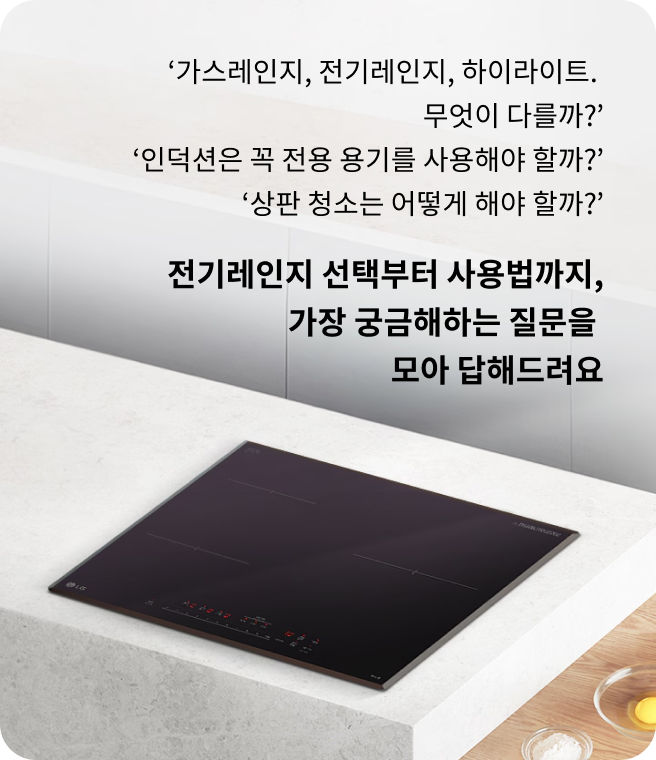 가스레인지, 전기레인지, 하이라이트. 무엇이 다를까? 인덕션은 꼭 전용 용기를 사용해야 할까? 상판 청소는 어떻게 해야 할까? 전기레인지 선택부터 사용법까지, 가장 궁금해하는 질문을 모아 답해드려요. 대리석 조리대 위에 설치된 LG 전기레인지 인덕션이 깔끔한 주방 공간에 배치된 모습.