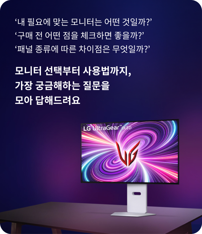 내 필요에 맞는 모니터는 어떤 것일까? 구매 전 어떤 점을 체크하면 좋을까? 패널 종류에 따른 차이점은 무엇일까? 모니터 선택부터 사용법까지, 가장 궁금해하는 질문을 모아 답해드려요. 어두운 배경 위에 놓인 LG UltraGear OLED 모니터의 모습으로, 화면에는 보라색과 핑크색의 역동적인 패턴과 빨간색 로고가 중심에 표시된 모습.