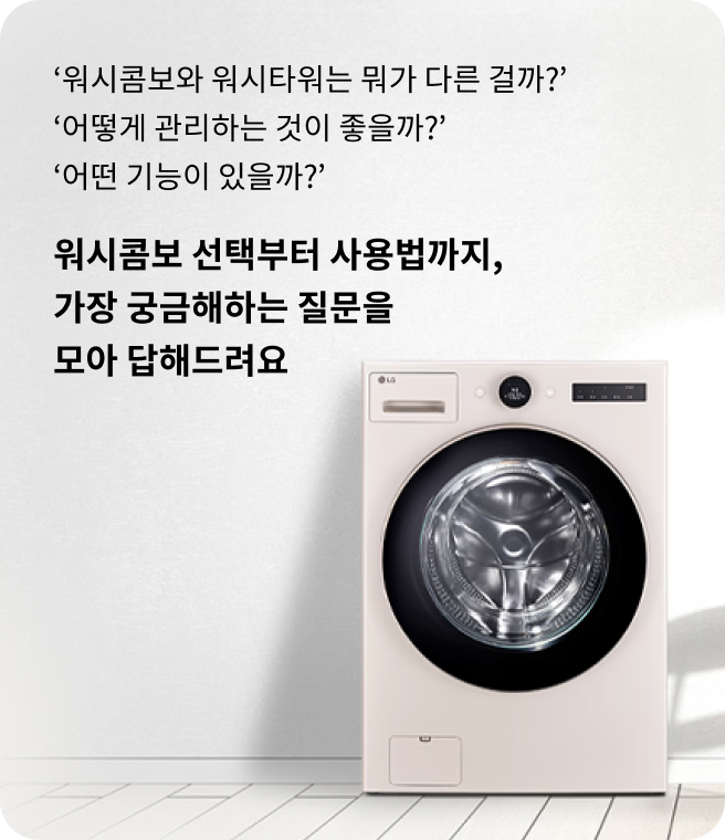 워시콤보와 워시타워는 뭐가 다른 걸까? 어떻게 관리하는 것이 좋을까? 어떤 기능이 있을까? 워시콤보 선택부터 사용법까지, 가장 궁금해하는 질문을 모아 답해드려요. 밝은 벽 앞에 LG 드럼세탁기가 놓여 있음.