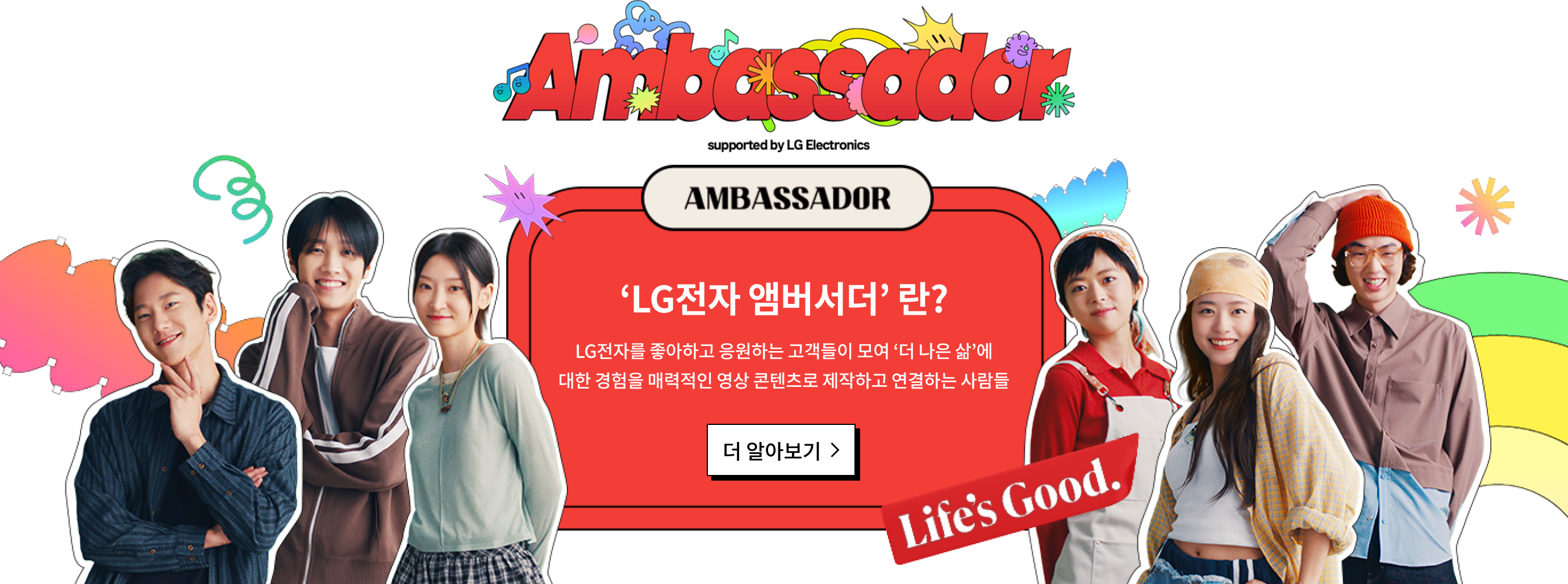 LG전자 앰버서더란? lg전자를 좋아하고 응원하는 고객들이 모여 더나은 삶에 대한 경험을 매력적인 영상 콘텐츠로 제작하고 연결하는 사람들 
