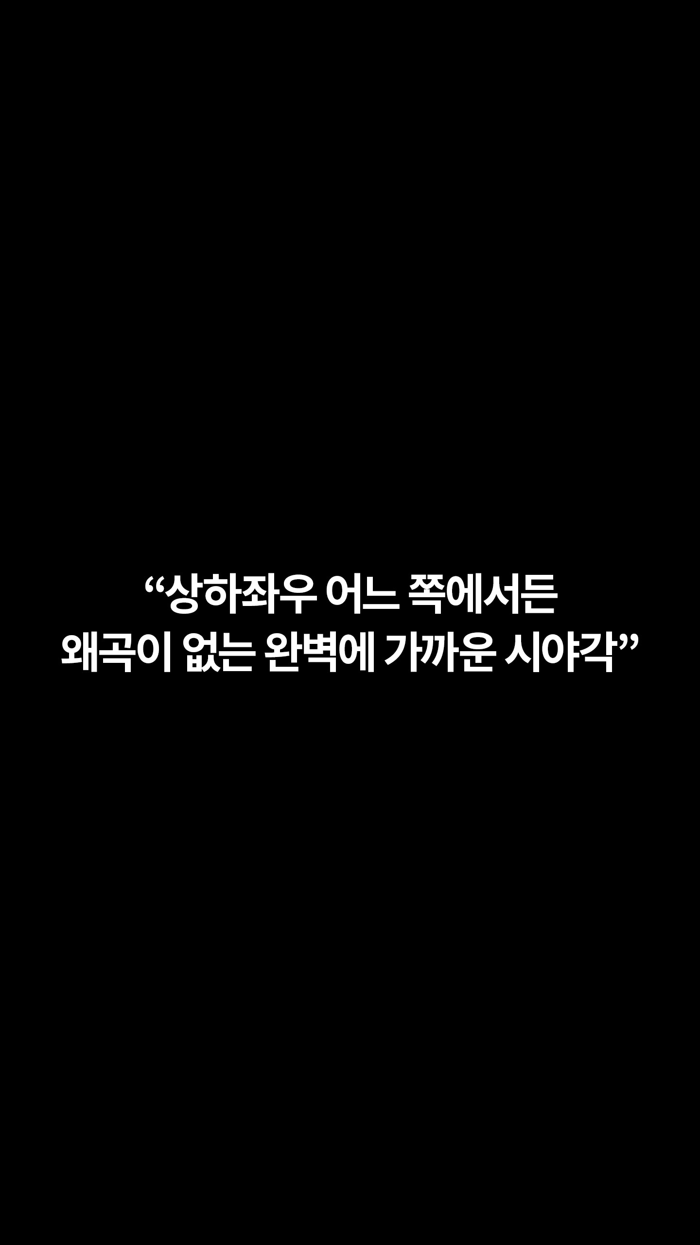 상하좌우 어느 쪽에서든 왜곡이 없는 와벽에 가까운 시야각