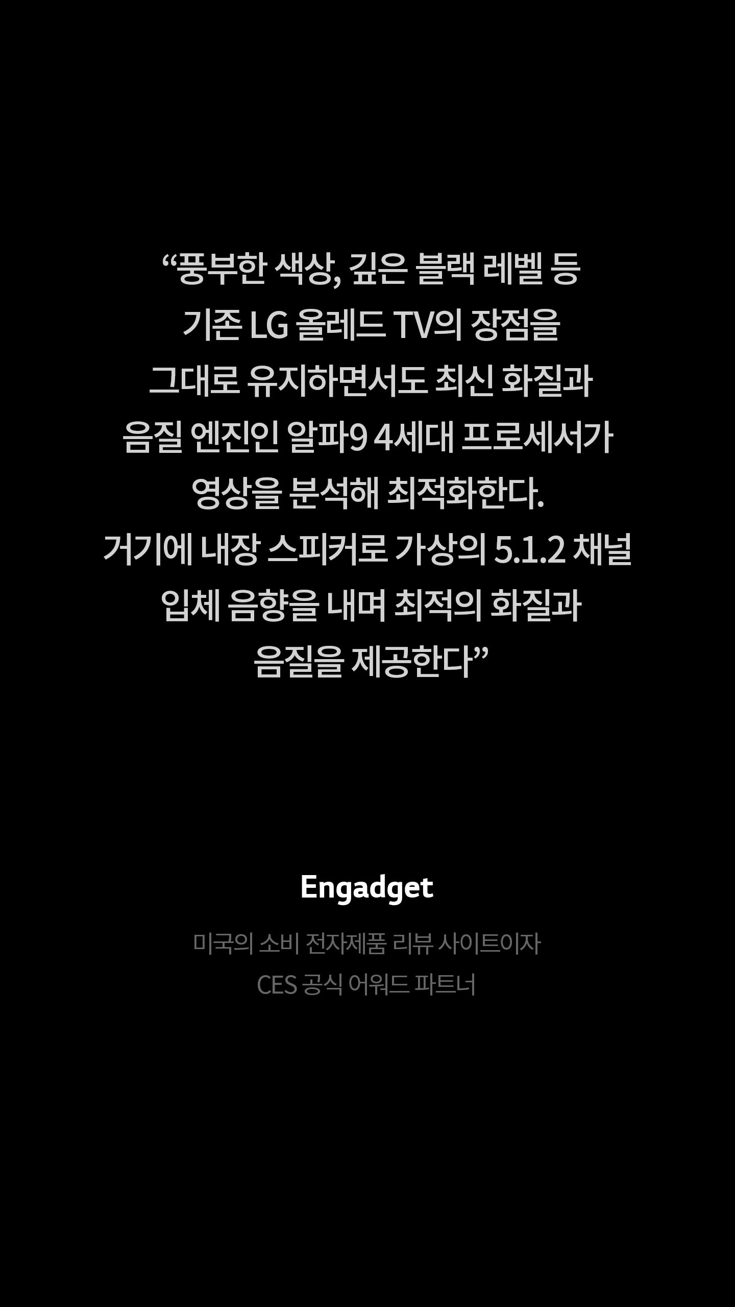 풍부한 색상, 깊은 블랙 레벨등 기존 LG 올레드 TV의 장점을 그대로 유지하면서도 최신 화질과 음질 엔진인 알파 9 4세대 프로세서가 영상을 분셕해 최적화한다. 거기에 내장 스피커로 가상의 5.1.2 채널 입체 음향을 내며 최적의 화질과 음질을 제공한다