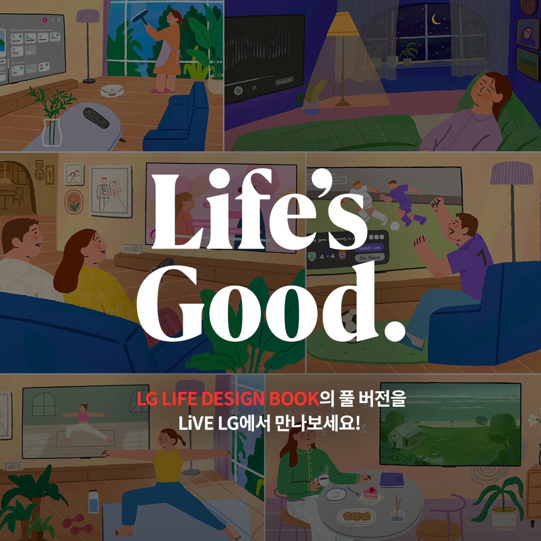 LG Life Design Book 홍보 이미지 ; LG webOS의 다양한 활용 장면이 그려진 일러스트 이미지. 홈 트레이닝, 스마트홈 관리, 드라마 시청, 스포츠 경기 감상, 음악 감상 등의 일상을 보여주며, 중앙에 'Life’s Good.'이라는 문구가 큼직하게 배치됨. 하단에는 LG LIFE DESIGN BOOK의 풀 버전을 LiVE LG에서 만나보세요!'라는 홍보 문구가 포함됨.
