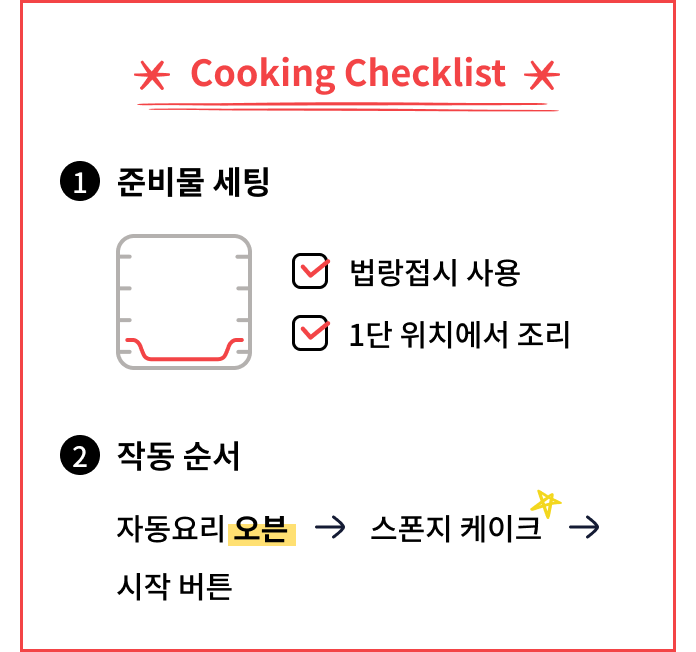 Cooking Checklist. 법랑접시를 사용하고 1단 위치에서 조리한다. 작동 순서는 자동요리 메뉴에서 오븐 → 스폰지 케이크를 선택한 후 시작 버튼을 누른다