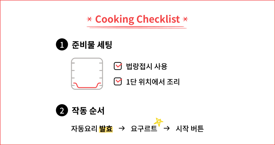 Cooking Checklist. 법랑접시를 사용하고 1단 위치에서 조리한다. 작동 순서는 자동요리 메뉴에서 발효 → 요구르트를 선택한 후 시작 버튼을 누른다.