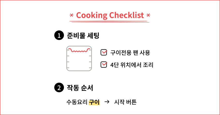 Cooking Checklist. 구이 전용 팬을 사용하고 4단 위치에서 조리한다. 작동 순서는 수동요리에서 구이를 선택한 후 시작 버튼을 누른다.