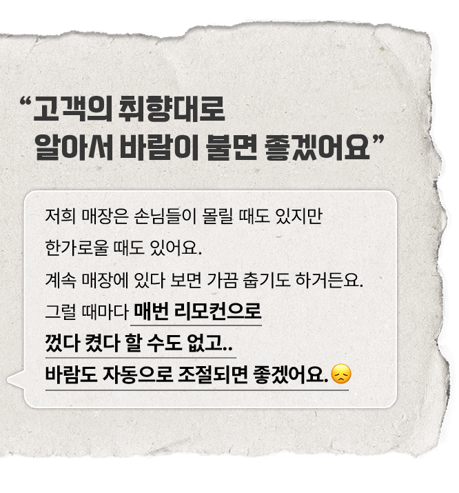 큰 글씨로 '고객의 취향대로 알아서 바람이 불면 좋겠어요'라는 문구가 적혀 있으며, 아래에는 작은 글씨로 '저희 매장은 손님들이 몰릴 때도 있지만 한가로울 때도 있어요. 계속 매장에 있다 보면 가끔 춥기도 하거든요. 그럴 때마다 매번 리모컨으로 껐다 켰다 할 수도 없고.. 바람도 자동으로 조절되면 좋겠어요.'라는 글이 적혀 있다. 종이 질감의 배경에 말풍선 형태로 표현되어 있다.