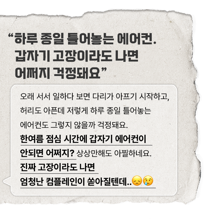 '하루 종일 틀어놓는 에어컨. 갑자기 고장이라도 나면 어쩌지 걱정돼요'라는 텍스트가 있는 말풍선. 내용: '오래 서서 일하다 보면 다리가 아프기 시작하고, 허리도 아픈데 저렇게 하루 종일 틀어놓는 에어컨도 그렇지 않을까 걱정돼요. 한여름 점심 시간에 갑자기 에어컨이 안되면 어쩌지? 상상만해도 아찔하네요. 진짜 고장이라도 나면 엄청난 컴플레인이 쏟아질텐데..'