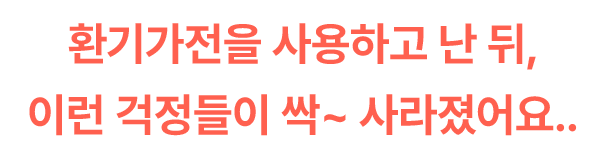 환기가전을 사용하고 난 뒤, 이런 걱정들이 싹~ 사라졌어요.