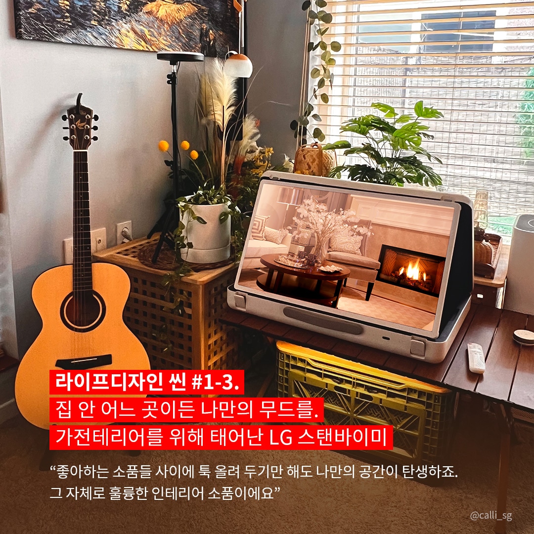 라이프디자인 씬 #1-3. 집 안 어느 곳이든 나만의 무드를. 가전테리어를 위해 태어난 LG 스탠바이미  “좋아하는 소품들 사이에 톡 올려 두기만 해도 나만의 공간이 탄생하죠. 그 자체로 훌륭한 인테리어 소품이에요.” 라는 텍스트가 포함되어 있음