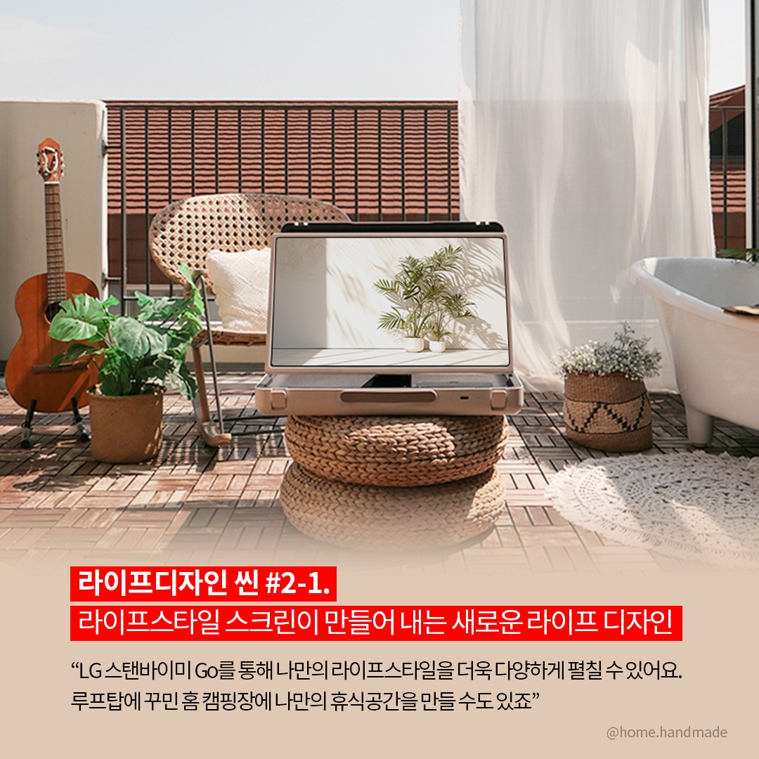 라이프디자인 씬 #2-1. 라이프스타일 스크린이 만들어 내는 새로운 라이프 디자인  “LG 스탠바이미 Go를 통해 나만의 라이프스타일을 더욱 다양하게 펼칠 수 있어요. 루프탑에 꾸민 홈 캠핑장에 나만의 휴식공간을 만들 수도 있죠.” 라는 텍스트가 포함되어 있음