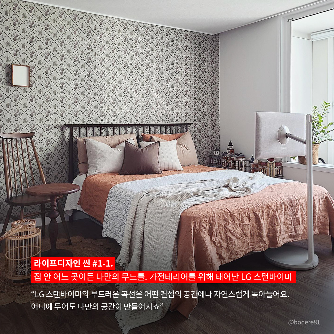 라이프디자인 씬 #1-1. 집 안 어느 곳이든 나만의 무드를. 가전테리어를 위해 태어난 LG 스탠바이미  “LG 스탠바이미의 부드러운 곡선은 어떤 컨셉의 공간에나 자연스럽게 녹아들어요. 어디에 두어도 나만의 공간이 만들어지죠.” 라는 텍스트가 포함되어 있음