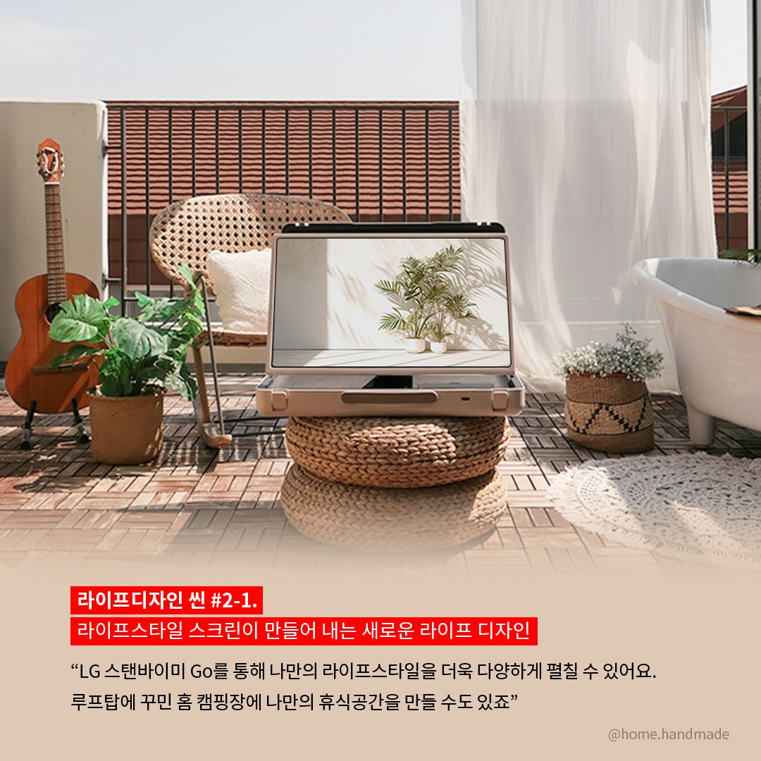 라이프디자인 씬 #2-1. 라이프스타일 스크린이 만들어 내는 새로운 라이프 디자인  “LG 스탠바이미 Go를 통해 나만의 라이프스타일을 더욱 다양하게 펼칠 수 있어요. 루프탑에 꾸민 홈 캠핑장에 나만의 휴식공간을 만들 수도 있죠.” 라는 텍스트가 포함되어 있음