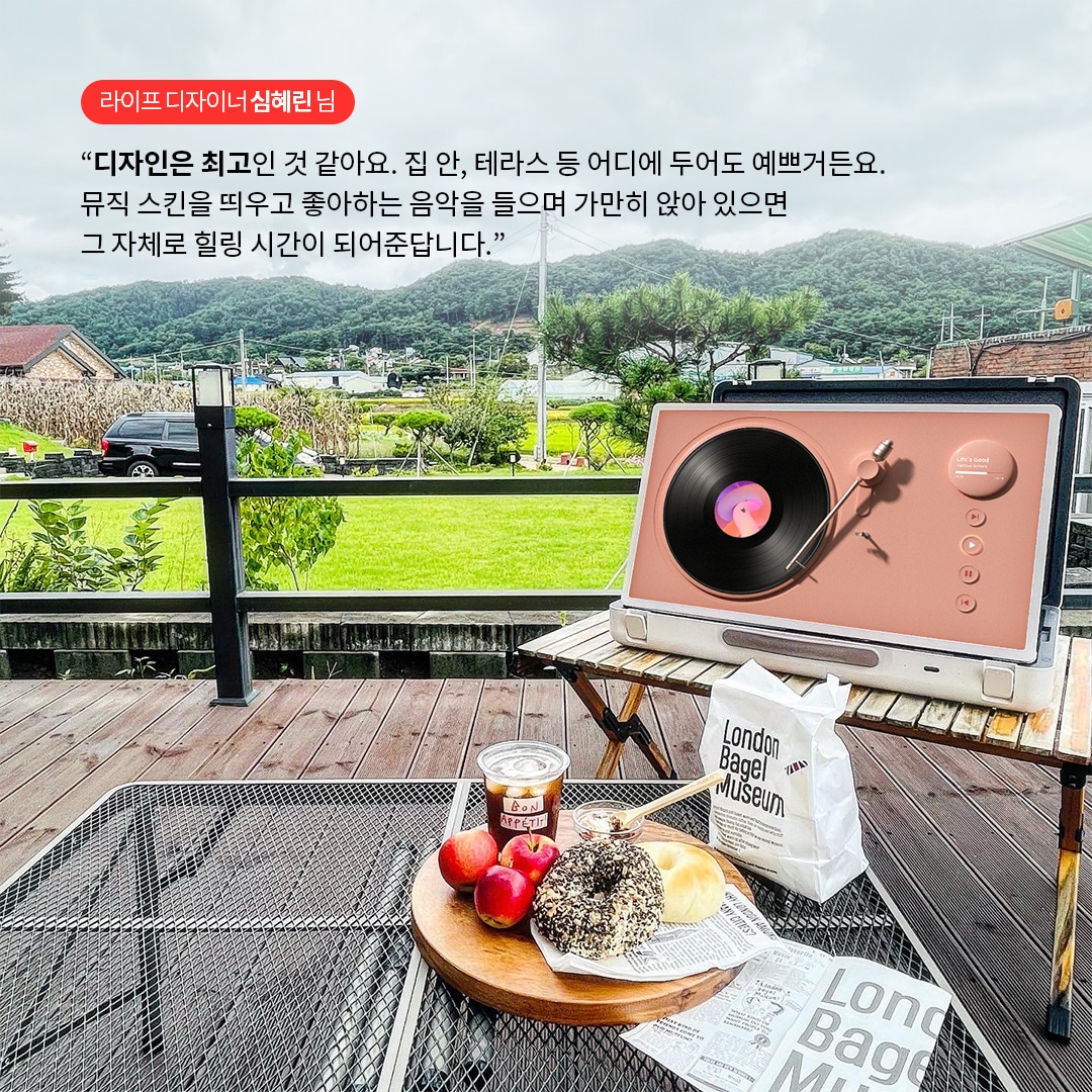 라이프 디자이너 심혜린 님  “디자인은 최고인 것 같아요. 집 안, 테라스 등 어디에 두어도 예쁘거든요. 뮤직 스킨을 띄우고 좋아하는 음악을 들으며 가만히 앉아 있으면 그 자체로 힐링 시간이 되어준답니다.” 라는 텍스트가 포함되어 있음.