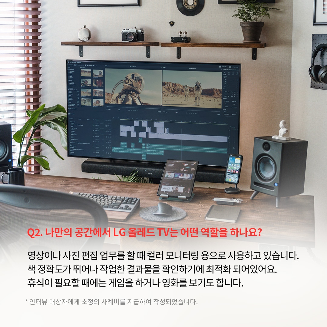 LG OLED TV를 컬러 모니터링 및 영상 편집용으로 활용하는 홈 오피스 공간으로, 대형 화면에는 영상 편집 소프트웨어가 실행된 모습. ‘Q2. 나만의 공간에서 LG 올레드 TV는 어떤 역할을 하나요? 영상이나 사진 편집 업무를 할때 컬러 모니터링 용으로 사용하고 있습니다. 색 정확도가 뛰어나 작업한 결과물을 확인하기에 최적화 되어있어요. 휴식이 필요할 때에는 게임을 하거나 영화를 보기도 합니다. *인터뷰 대상자에게 소정의 사례비를 지급하여 작성되었습니다.’ 라는 문구가 포함되어 있음.