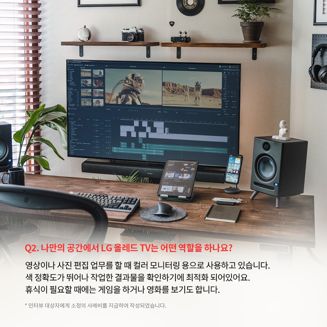 LG OLED TV를 컬러 모니터링 및 영상 편집용으로 활용하는 홈 오피스 공간으로, 대형 화면에는 영상 편집 소프트웨어가 실행된 모습. ‘Q2. 나만의 공간에서 LG 올레드 TV는 어떤 역할을 하나요? 영상이나 사진 편집 업무를 할때 컬러 모니터링 용으로 사용하고 있습니다. 색 정확도가 뛰어나 작업한 결과물을 확인하기에 최적화 되어있어요. 휴식이 필요할 때에는 게임을 하거나 영화를 보기도 합니다. *인터뷰 대상자에게 소정의 사례비를 지급하여 작성되었습니다.’ 라는 문구가 포함되어 있음.