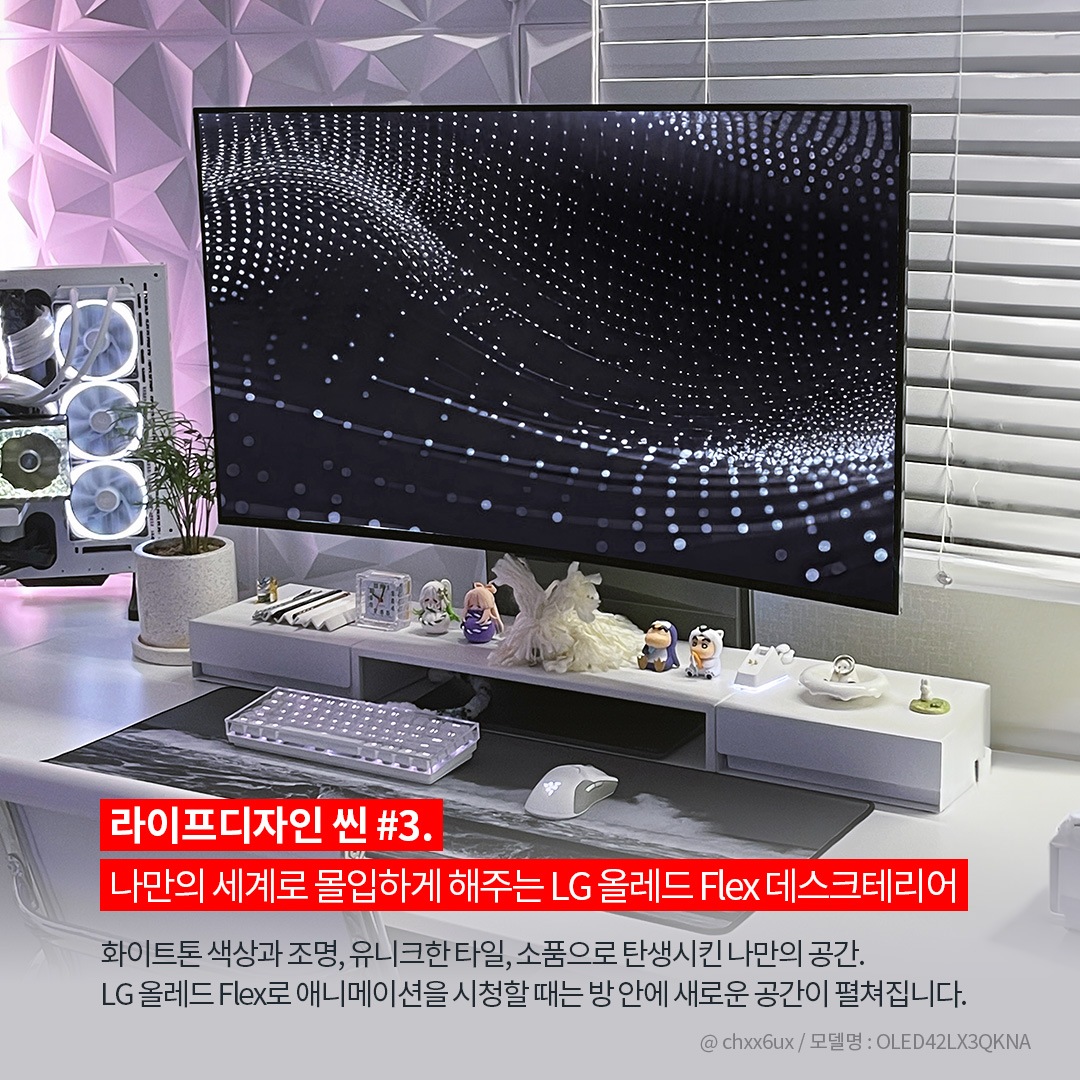 LG OLED Flex를 활용한 몰입형 데스크테리어 공간으로, 화이트톤 인테리어와 조명이 조화를 이루는 모습. 사진의 출처로 @ chxx6ux / 모델명 : OLED42LX3QKNA로 표시되어 있음. 라이프디자인 씬 #3. 나만의 세계로 몰입하게 해주는 LG 올레드 Flex 데스크테리어. 화이트톤 색상과 조명, 유니크한 타일, 소품으로 탄생시킨 나만의 공간. LG 올레드 Flex로 애니메이션을 시청할 때는 방 안에 새로운 공간이 펼쳐집니다. 라는 문구가 포함되어 있음.