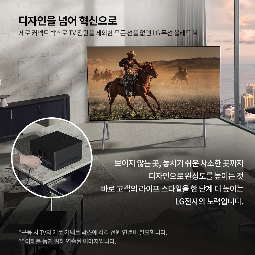 거실에 배치된 TV는 전원선을 제외한 모든 선이 제거된 깔끔한 디자인을 보여주며, 화면에는 말을 타는 카우보이의 선명한 영상이 표시됨. ’디자인을 넘어 혁신으로. 제로 커넥트 박스로 TV 전원을 제외한 모든 선을 없앤 LG 무선 올레드 M. 보이지 않는 곳, 놓치기 쉬운 사소한 곳까지 디자인으로 완성도를 높이는 것. 바로 고객의 라이프 스타일을 한 단계 더 높이는 LG전자의 노력입니다. *구동 시 TV와 제로 커넥트 박스에 각각 전원 연결이 필요합니다. **이해를 돕기 위해 연출된 이미지입니다.’ 라는 문구가 포함되어 있음.