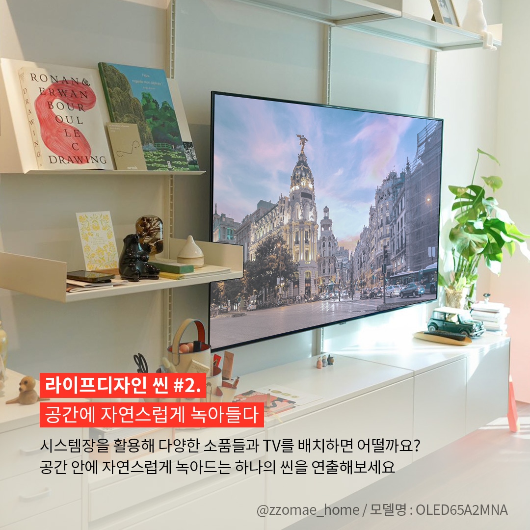 밝고 따뜻한 감성의 인테리어 공간을 배경으로 벽에 부착된 LG OLED65A2MNA TV가 중심인 이미지. 사진 출처는 @zzomae_home / 모델명 : OLED65A2MNA라고 표기되어 있음. ’라이프디자인 씬 #2. 공간에 자연스럽게 녹아들다. 시스템장을 활용해 다양한 소품들과 TV를 배치하면 어떨까요? 공간 안에 자연스럽게 녹아드는 하나의 씬을 연출해보세요.’ 라는 문구가 포함되어 있음.
