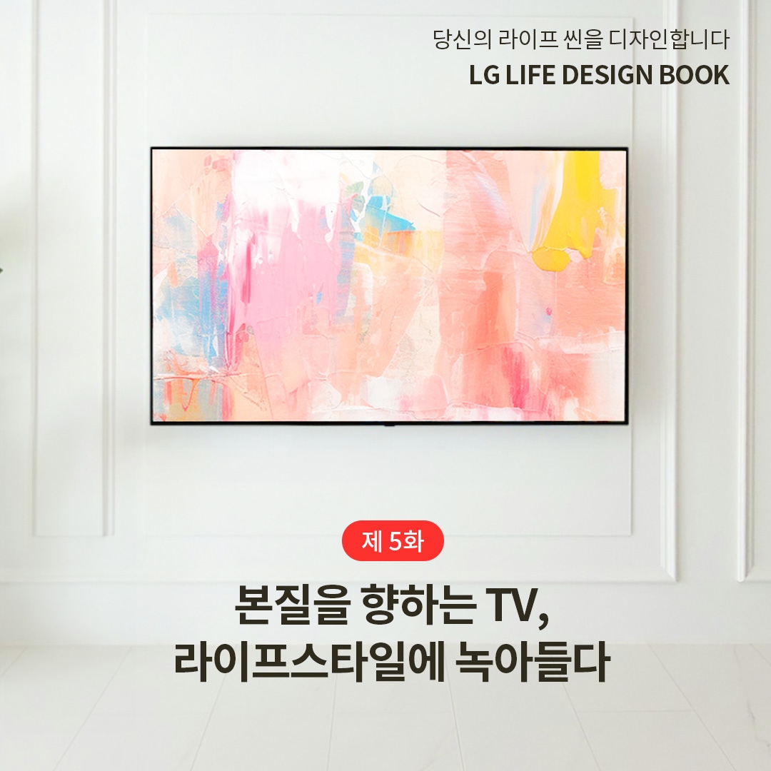 깔끔한 화이트 인테리어 벽에 자연스럽게 조화된 LG TV가 걸려 있으며, 화면에는 추상적인 예술 작품이 표시되어 있음. ‘당신의 라이프 씬을 디자인합니다. LG LIFE DESIGN BOOK 제5화: 본질을 향하는 TV, 라이프스타일에 녹아들다.’ 라는 문구가 포함되어 있음.