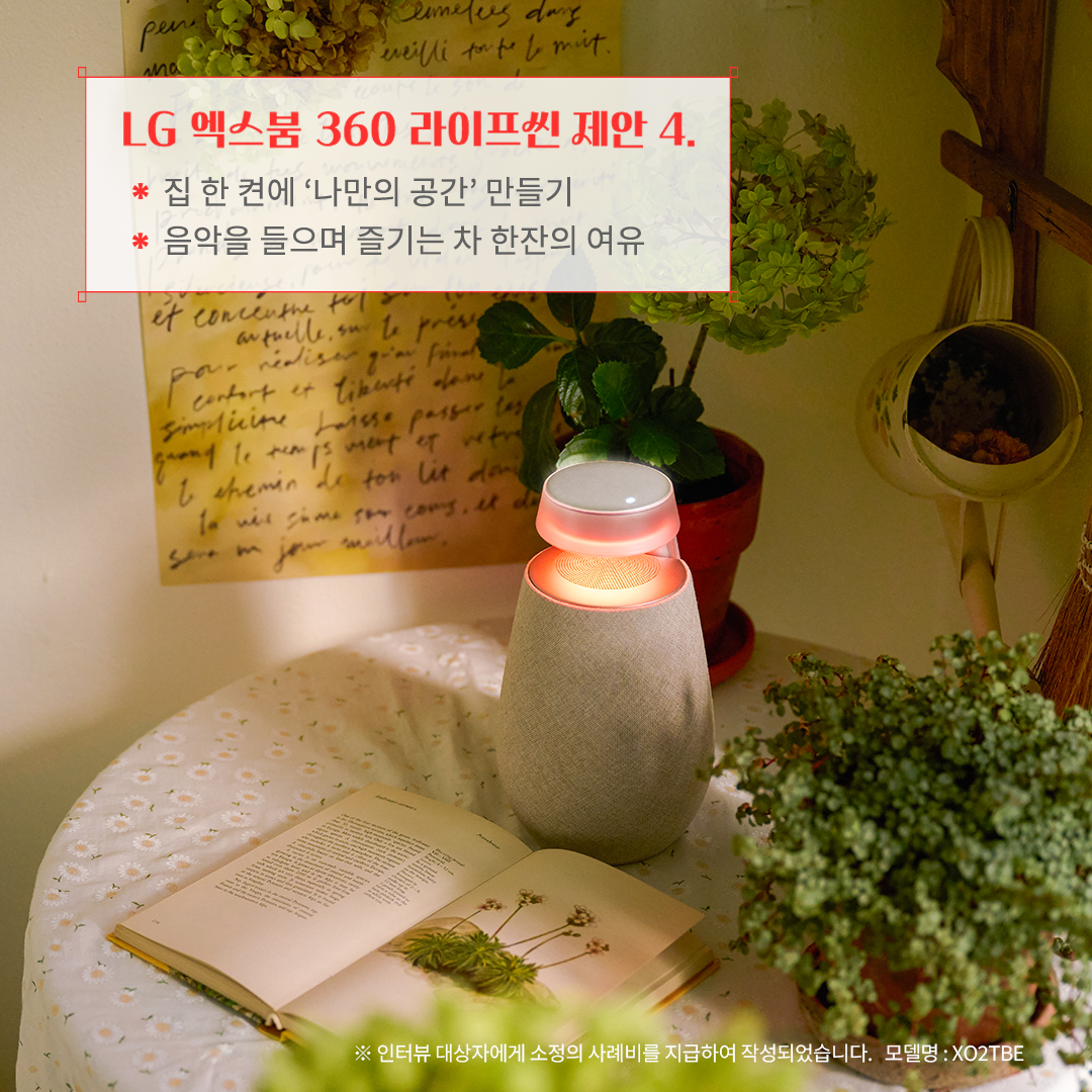 LG 엑스붐 360 라이프셋 제안 4. 집 한 켠에 ‘나만의 공간’ 만들기 음악을 들으며 즐기는 차 한잔의 여유 ※ 인터뷰 대상자에게 소정의 사례비를 지급하여 작성되었습니다. 모델명: XO2TBE 문구 표시됨. 배경은 둥근 테이블 위에 펼쳐진 책과 블루투스 스피커가 따뜻한 조명을 비추며 아늑한 분위기를 조성함. 주변에는 화분과 감성적인 벽 장식이 어우러져 자연스럽고 편안한 공간을 연출함.
