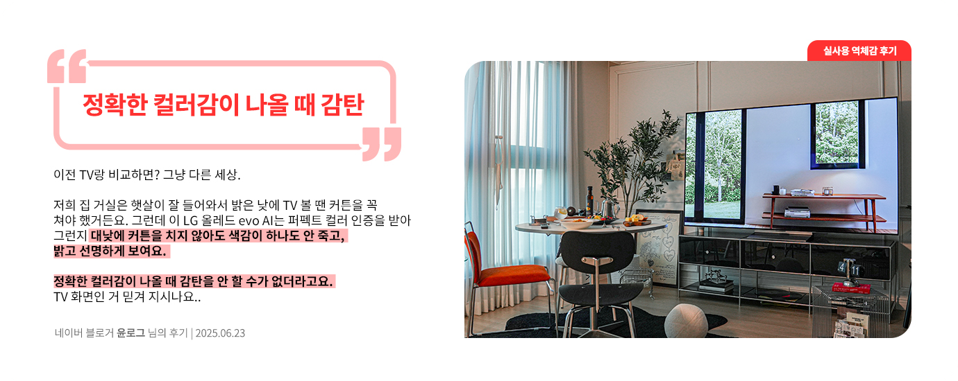 밝은 거실에 설치된 LG OLED TV. 테이블과 의자가 놓인 공간 뒤로 TV 화면에 창밖 풍경이 재생되고 있음. 네이버 블로거 윤로그 님의 2025년 6월 23일 후기 이미지. 상단에 큰 글씨로 ‘정확한 컬러감이 나올 때 감탄’이라는 문구가 강조되어 있음. 하단에는 ‘이전 TV랑 비교하면? 그냥 다른 세상. 저희 집 거실은 햇살이 잘 들어와서 밝은 낮에 TV 볼 땐 커튼을 꼭 쳐야 했거든요. 그런데 이 LG 올레드 evo AI는 퍼펙트 컬러 인증을 받아 그런지 대낮에 커튼을 치지 않아도 색감이 하나도 안 죽고, 밝고 선명하게 보여요. 정확한 컬러감이 나올 때 감탄을 안 할 수가 없더라고요. TV 화면인 거 믿겨 지시나요..’라는 평가가 포함됨.