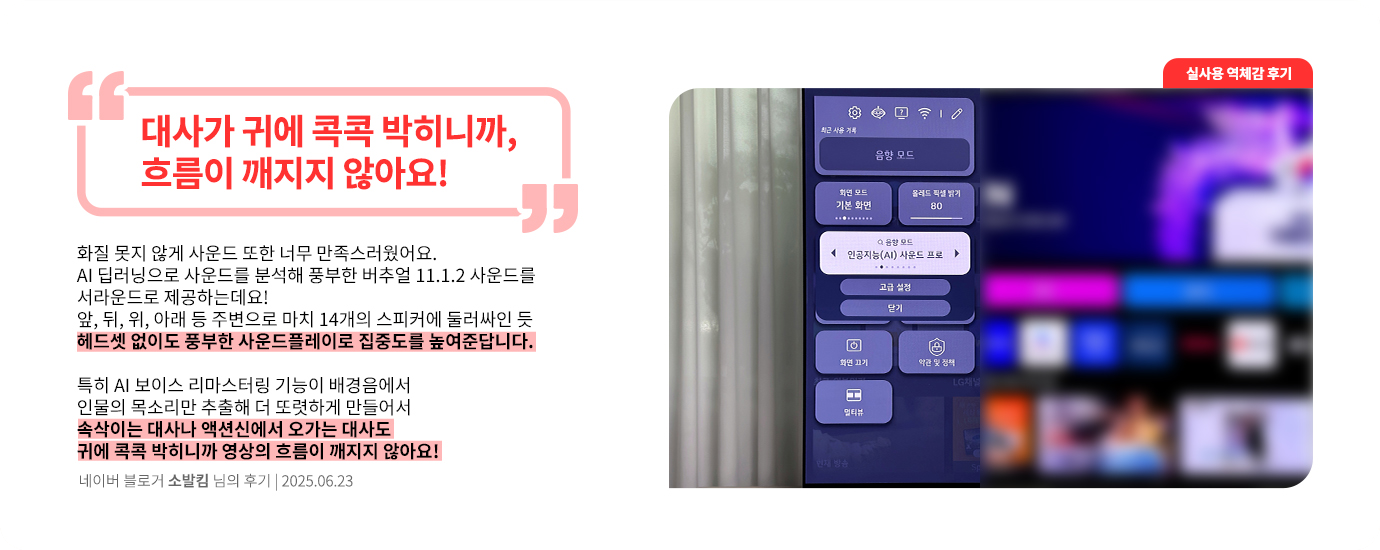 LG OLED TV 화면에서 음향 모드 설정 메뉴가 열려 있고, 인공지능 사운드 프로 모드가 선택된 모습. 네이버 블로거 소발킴 님의 2025년 6월 23일 후기 이미지. 상단에 큰 글씨로 '대사가 귀에 콕콕 박히니까, 흐름이 깨지지 않아요!'라는 문구가 강조되어 있음. 하단에는 ‘화질 못지 않게 사운드 또한 너무 만족스러웠어요. AI 딥러닝으로 사운드를 분석해 풍부한 버추얼 11.1.2 사운드를 서라운드로 제공하는데요! 앞, 뒤, 위, 아래 등 주변으로 마치 14개의 스피커에 둘러싸인 듯 헤드셋 없이도 풍부한 사운드플레이로 집중도를 높여준답니다. 특히 AI 보이스 리마스터링 기능이 배경음에서 인물의 목소리만 추출해 더 또렷하게 만들어서 속삭이는 대사나 액션신에서 오가는 대사도 귀에 콕콕 박히니까 영상의 흐름이 깨지지 않아요!’라는 평가가 포함됨.